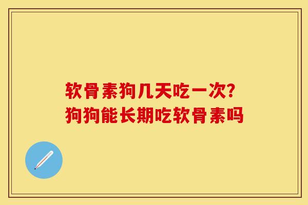 软骨素狗几天吃一次？狗狗能长期吃软骨素吗