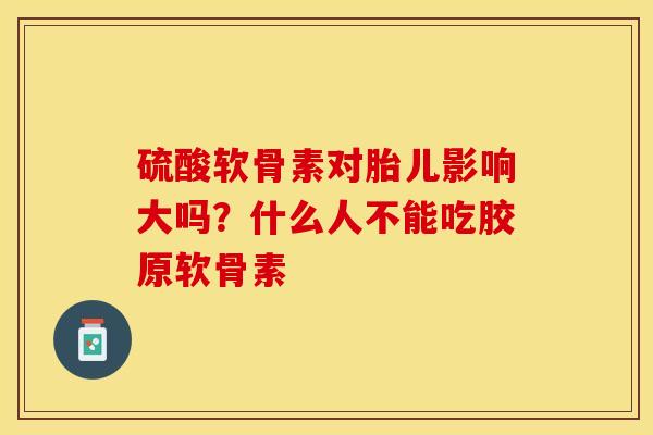 硫酸软骨素对胎儿影响大吗？什么人不能吃胶原软骨素