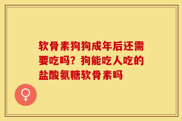 软骨素狗狗成年后还需要吃吗？狗能吃人吃的盐酸氨糖软骨素吗