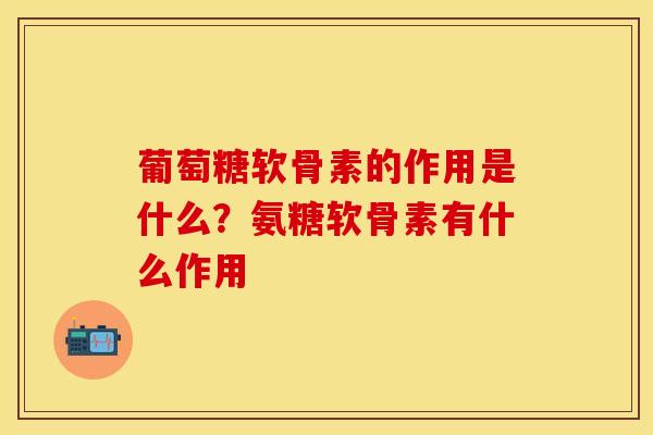 葡萄糖软骨素的作用是什么？氨糖软骨素有什么作用