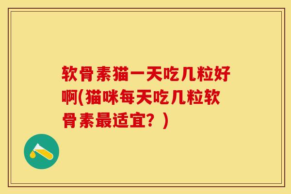 软骨素猫一天吃几粒好啊(猫咪每天吃几粒软骨素最适宜？)