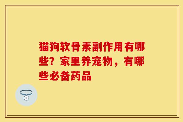 猫狗软骨素副作用有哪些？家里养宠物，有哪些必备药品