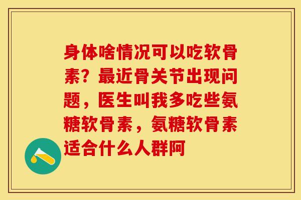 身体啥情况可以吃软骨素？最近骨关节出现问题，医生叫我多吃些氨糖软骨素，氨糖软骨素适合什么人群阿