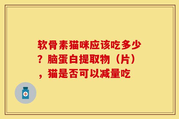 软骨素猫咪应该吃多少？脑蛋白提取物（片），猫是否可以减量吃