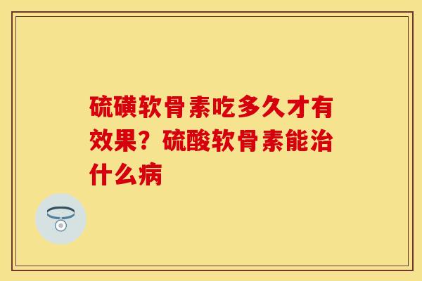 硫磺软骨素吃多久才有效果？硫酸软骨素能治什么病
