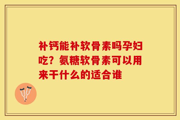 补钙能补软骨素吗孕妇吃?氨糖软骨素可以用来干什么的适合谁 补钙能补软骨素吗孕妇吃?氨糖软骨素可以用来干什么的适合谁