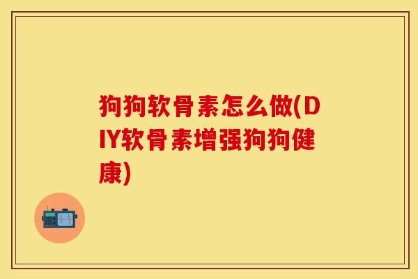 狗狗软骨素怎么做(DIY软骨素增强狗狗健康) 狗狗软骨素怎么做(DIY软骨素增强狗狗健康)