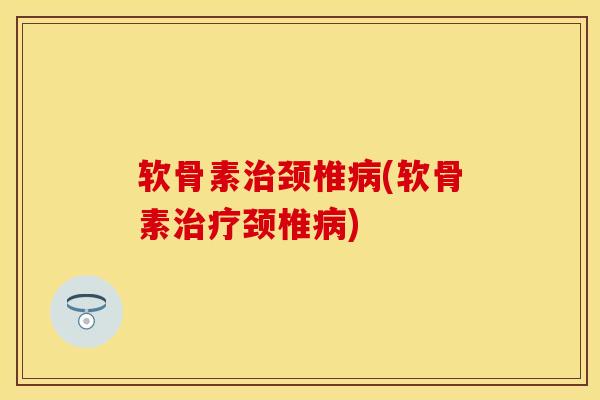 软骨素治颈椎病(软骨素治疗颈椎病)