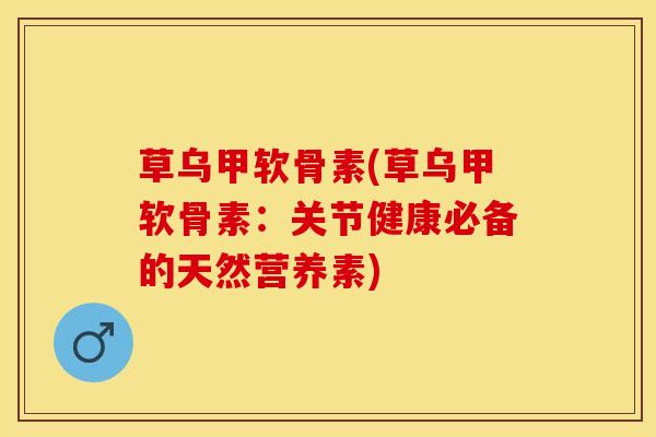 草乌甲软骨素(草乌甲软骨素：关节健康必备的天然营养素)