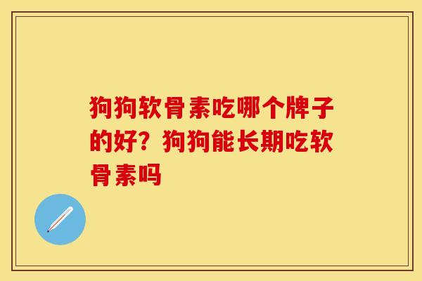 狗狗软骨素吃哪个牌子的好?狗狗能长期吃软骨素吗 狗狗软骨素吃哪个牌子的好?狗狗能长期吃软骨素吗