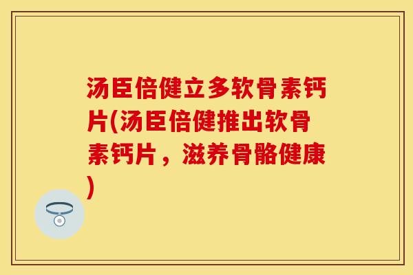 汤臣倍健立多软骨素钙片(汤臣倍健推出软骨素钙片，滋养骨骼健康)