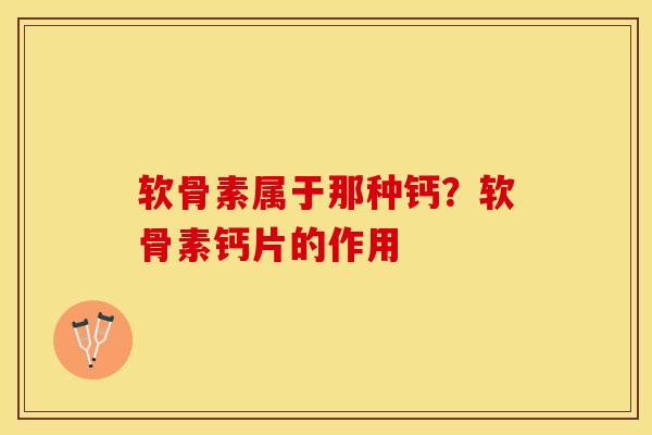 软骨素属于那种钙？软骨素钙片的作用