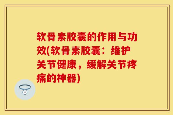 软骨素胶囊的作用与功效(软骨素胶囊:维护关节健康,缓解关节的神器) 软骨素胶囊的作用与功效(软骨素胶囊:维护关节健康,缓解关节的神器)