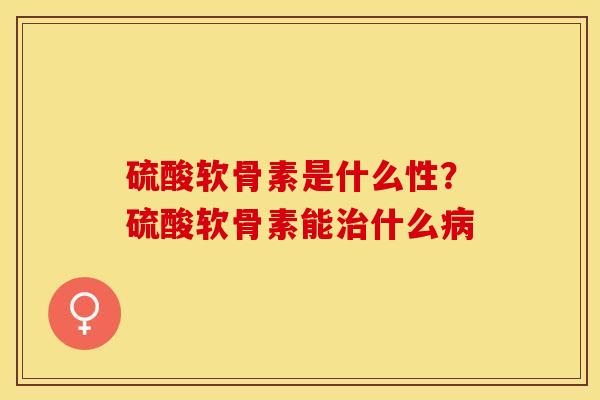 硫酸软骨素是什么性？硫酸软骨素能治什么病