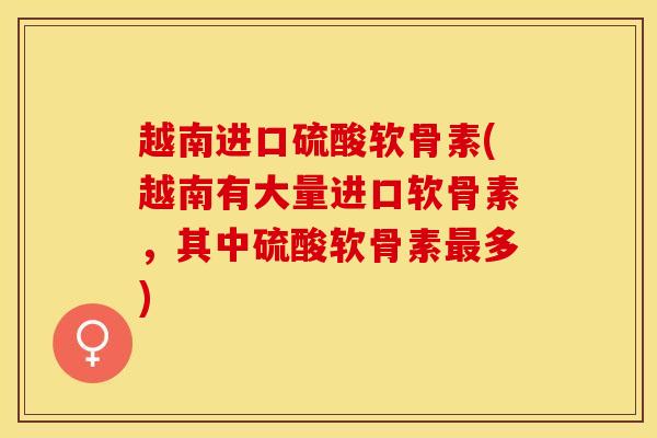 越南进口硫酸软骨素(越南有大量进口软骨素，其中硫酸软骨素最多)