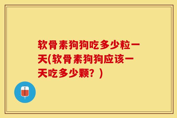 软骨素狗狗吃多少粒一天(软骨素狗狗应该一天吃多少颗？)