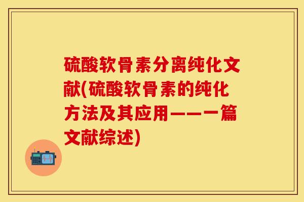 硫酸软骨素分离纯化文献(硫酸软骨素的纯化方法及其应用——一篇文献综述)