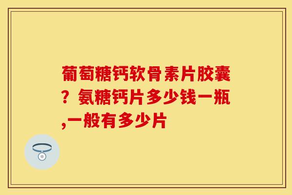 葡萄糖钙软骨素片胶囊？氨糖钙片多少钱一瓶,一般有多少片