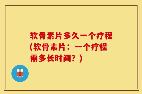 软骨素片多久一个疗程(软骨素片:一个疗程需多长时间?) 软骨素片多久一个疗程(软骨素片:一个疗程需多长时间?)