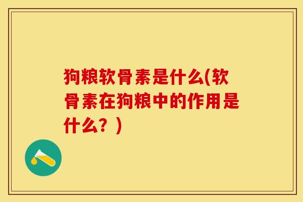 狗粮软骨素是什么(软骨素在狗粮中的作用是什么？)