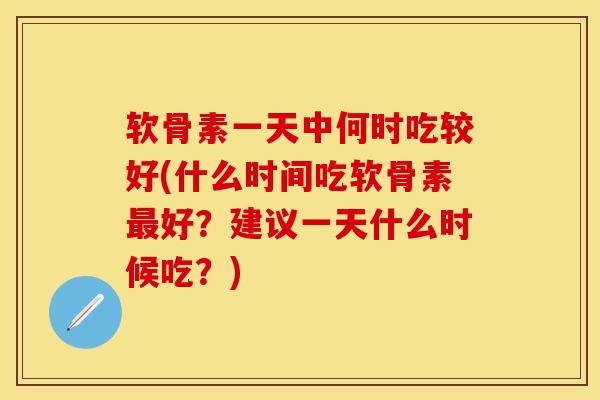 软骨素一天中何时吃较好(什么时间吃软骨素最好？建议一天什么时候吃？)