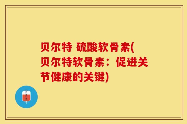贝尔特 硫酸软骨素(贝尔特软骨素：促进关节健康的关键)