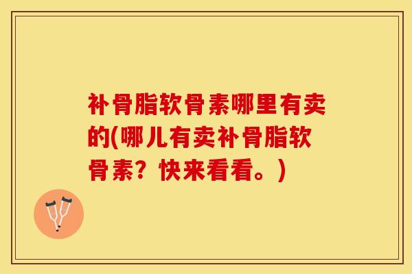 补骨脂软骨素哪里有卖的(哪儿有卖补骨脂软骨素？快来看看。)