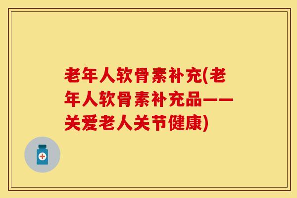 老年人软骨素补充(老年人软骨素补充品——关爱老人关节健康) 老年人软骨素补充(老年人软骨素补充品——关爱老人关节健康)