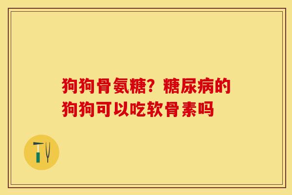 狗狗骨氨糖？糖尿病的狗狗可以吃软骨素吗