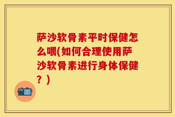 萨沙软骨素平时保健怎么喂(如何合理使用萨沙软骨素进行身体保健？)