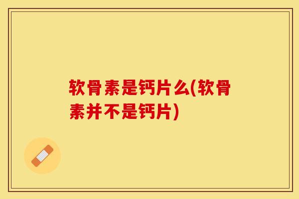 软骨素是钙片么(软骨素并不是钙片)