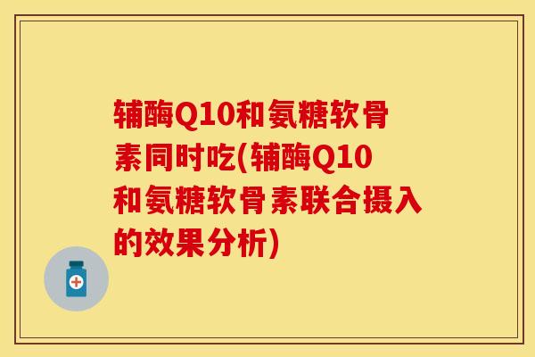 辅酶Q10和氨糖软骨素同时吃(辅酶Q10和氨糖软骨素联合摄入的效果分析)