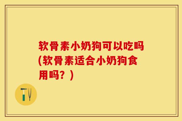 软骨素小奶狗可以吃吗(软骨素适合小奶狗食用吗？)