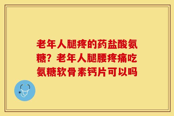 老年人腿疼的药盐酸氨糖？老年人腿腰疼痛吃氨糖软骨素钙片可以吗