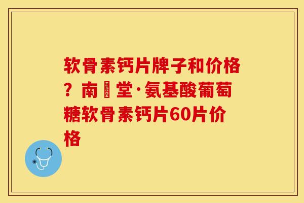 软骨素钙片牌子和价格？南雲堂·氨基酸葡萄糖软骨素钙片60片价格