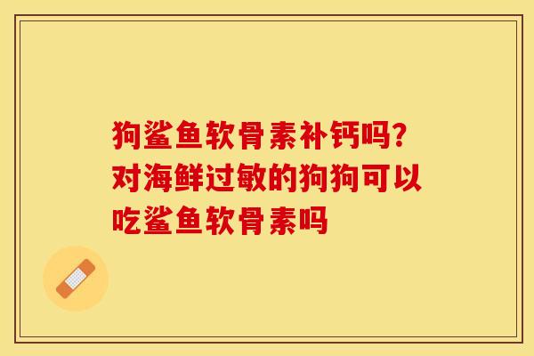 狗鲨鱼软骨素补钙吗？对海鲜过敏的狗狗可以吃鲨鱼软骨素吗