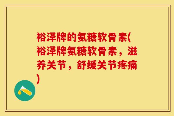 裕泽牌的氨糖软骨素(裕泽牌氨糖软骨素，滋养关节，舒缓关节疼痛)