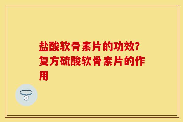 盐酸软骨素片的功效？复方硫酸软骨素片的作用