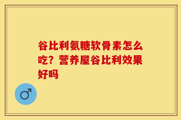 谷比利氨糖软骨素怎么吃？营养屋谷比利效果好吗