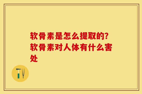 软骨素是怎么提取的?软骨素对人体有什么害处 软骨素是怎么提取的?软骨素对人体有什么害处