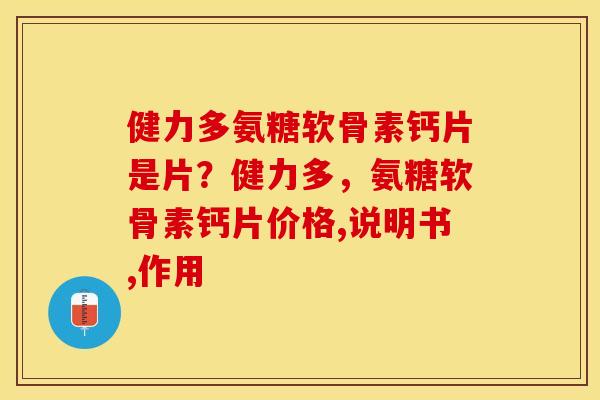 健力多氨糖软骨素钙片是片？健力多，氨糖软骨素钙片价格,说明书,作用