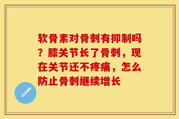 软骨素对有抑制吗？膝关节长了，现在关节还不，怎么防止继续增长