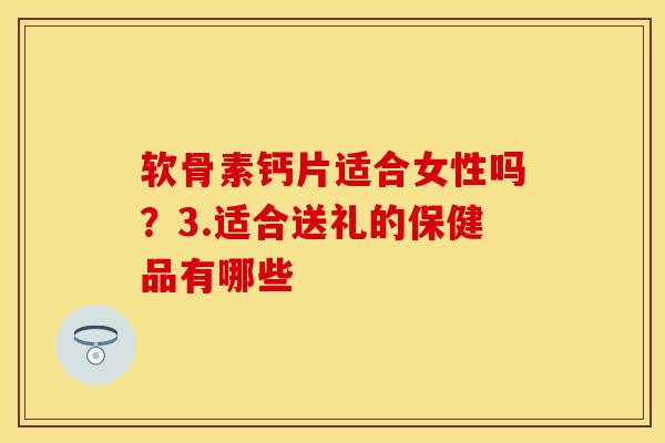 软骨素钙片适合女性吗？3.适合送礼的保健品有哪些