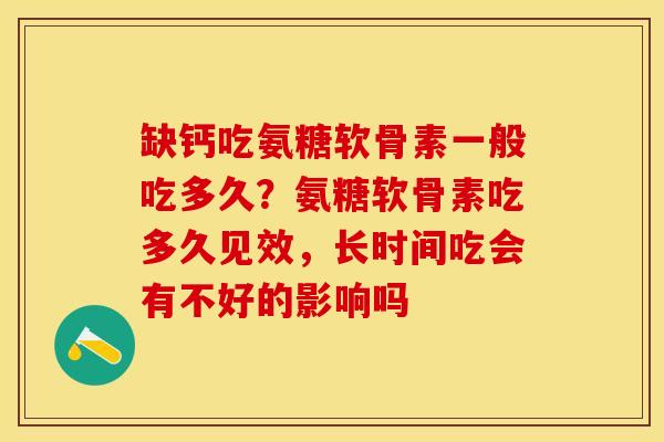 缺钙吃氨糖软骨素一般吃多久?氨糖软骨素吃多久见效,长时间吃会有不好的影响吗 缺钙吃氨糖软骨素一般吃多久?氨糖软骨素吃多久见效,长时间吃会有不好的影响吗