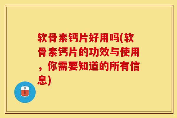 软骨素钙片好用吗(软骨素钙片的功效与使用，你需要知道的所有信息)