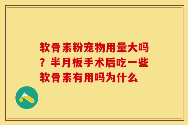 软骨素粉宠物用量大吗？半月板手术后吃一些软骨素有用吗为什么