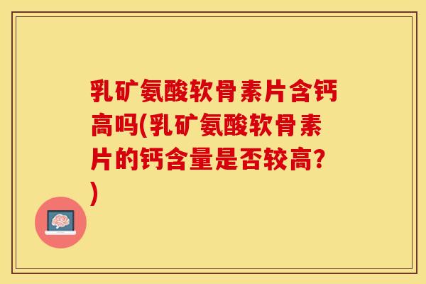 乳矿氨酸软骨素片含钙高吗(乳矿氨酸软骨素片的钙含量是否较高？)
