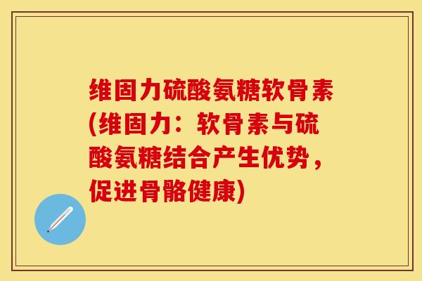 维固力硫酸氨糖软骨素(维固力:软骨素与硫酸氨糖结合产生优势,促进骨骼健康) 维固力硫酸氨糖软骨素(维固力:软骨素与硫酸氨糖结合产生优势,促进骨骼健康)
