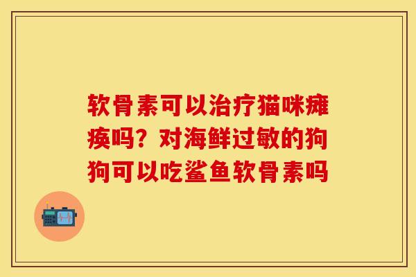 软骨素可以治疗猫咪瘫痪吗？对海鲜过敏的狗狗可以吃鲨鱼软骨素吗