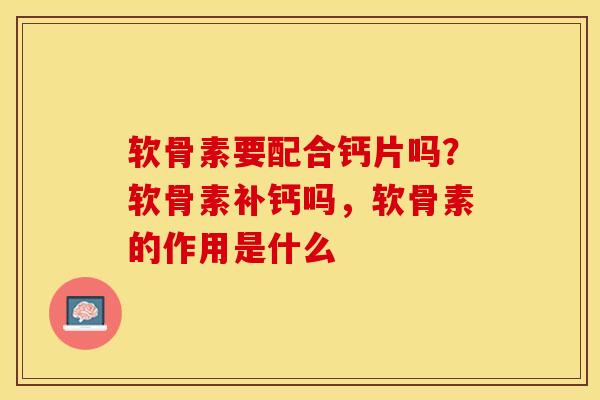 软骨素要配合钙片吗？软骨素补钙吗，软骨素的作用是什么